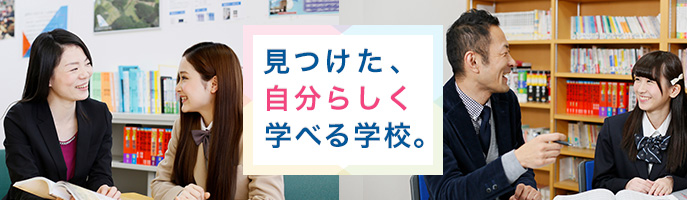 見つけた、自分らしく学べる学校。
