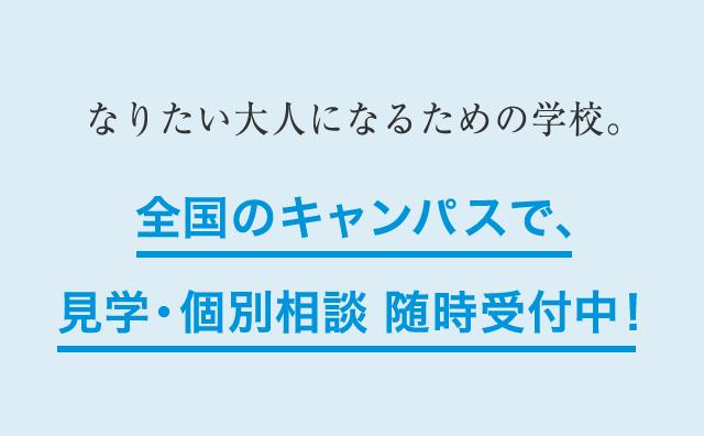 なりたい大人になるための学校。全国のキャンパスで、見学・個別相談 随時受付中！