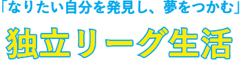 「なりたい自分を発見し、夢をつかむ」独立リーグ生活